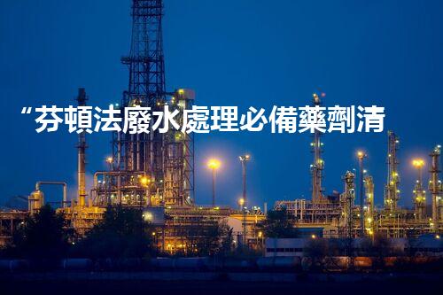 “芬頓法廢水處理必備藥劑清單，環(huán)保新選擇！”